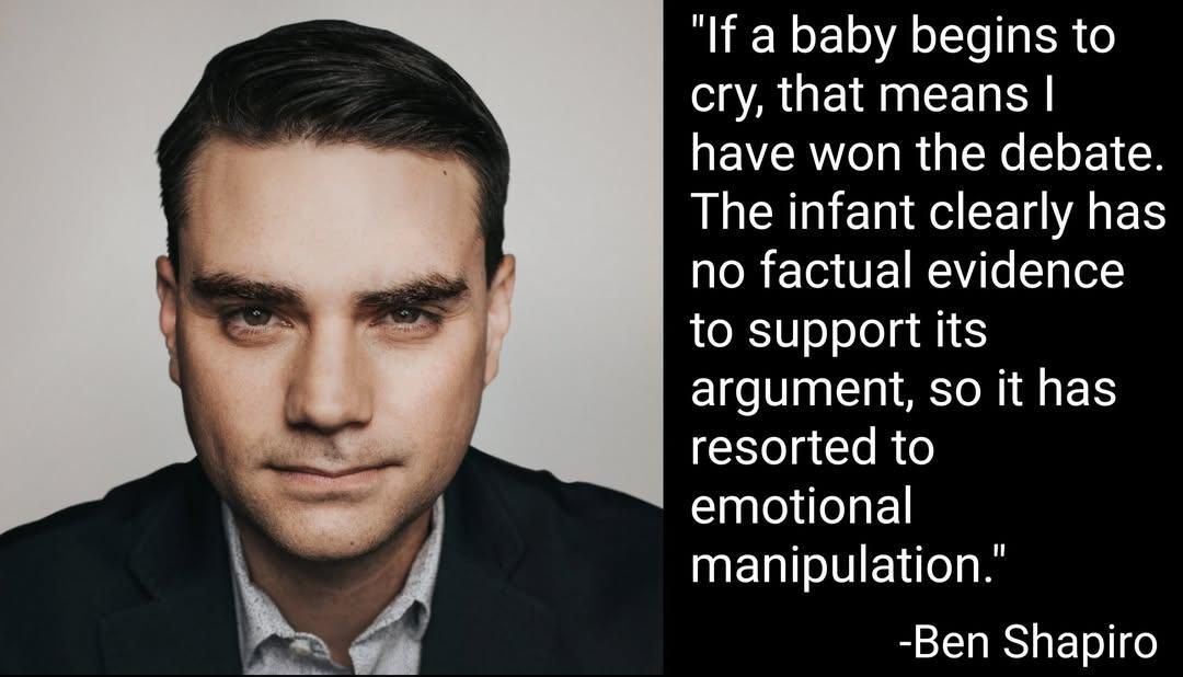 "If a baby begins to
cry,t that means
-
have won the debate.
The infant clearly has
no factual evidence
to support its
argument, so it has
resorted to
emotional
manipulation." "

-Ben Shapiro