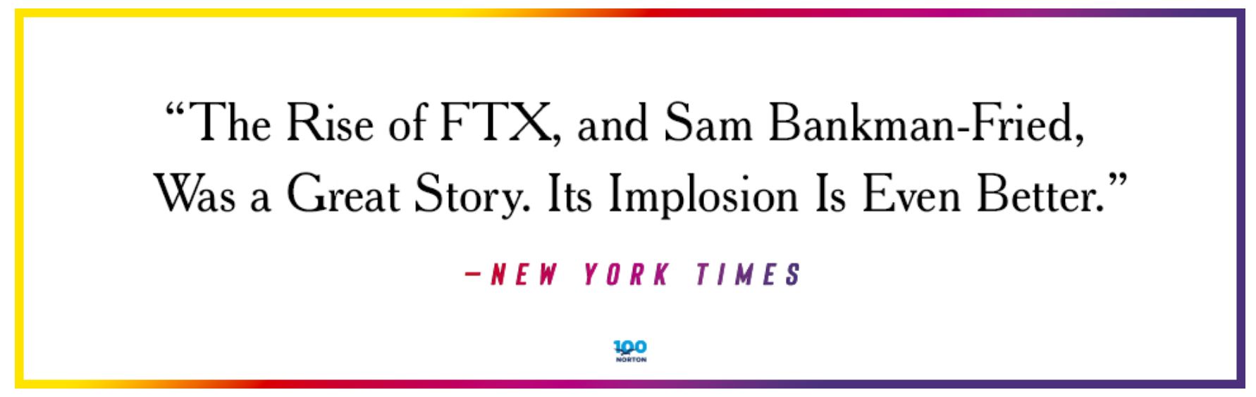 "The Rise of FTX, and Sam Bankman-Fried, Was a Great Story. Its Implosion Is Even Better." – New York Times