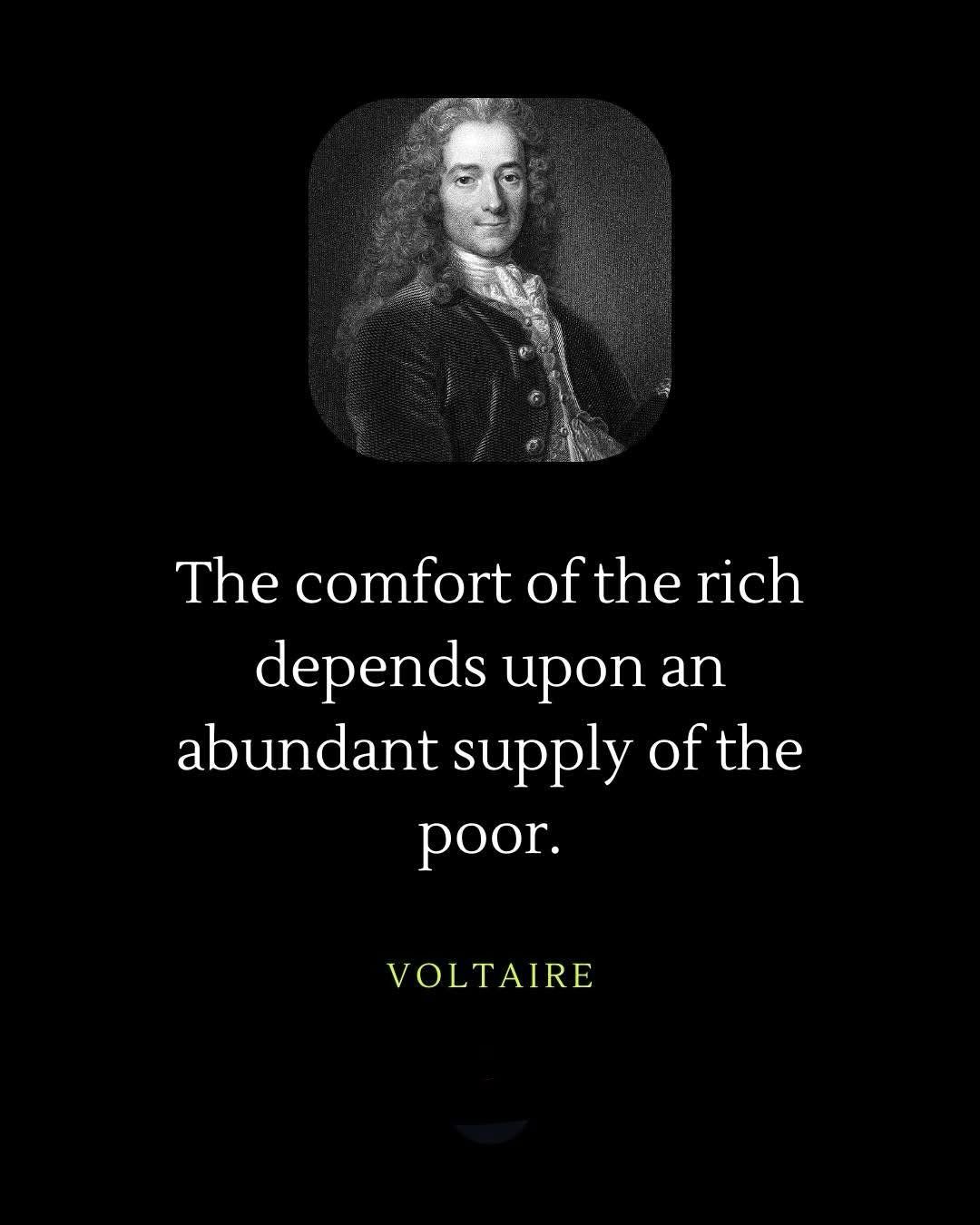 The comfort of the rich depends upon an abundant supply of the poor. VOLTAIRE