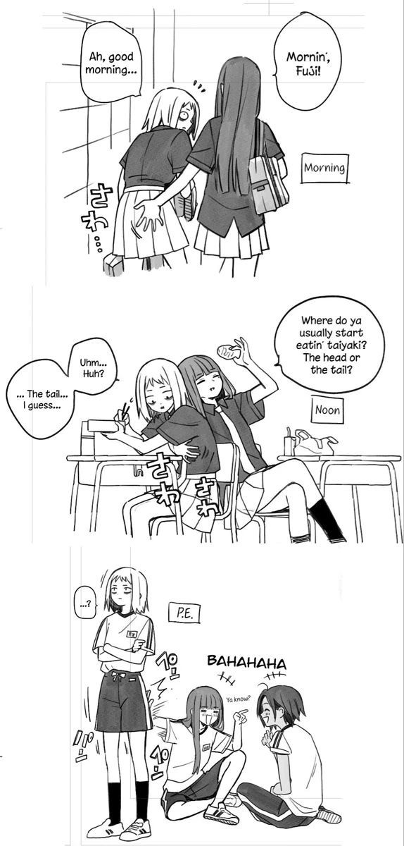 a manga comic, with 3 panels:

1 panel, morning:
two girls are talking to each other:

girl 1: Mornin', Fuji! *slaps her on the butt*
girl 2: Ah, good morning

the second girl looks flushed as if she did not expect that

panel 2, noon:
the same two girls, now sitting close to each other:

girl 1: Where do ya usually start eatin' taiyaki? The head or the tail?
girl 2: Uhm.. Huh?
girl 2: ... The tail... I guess...

as the first girl started the conversation, she quickly reached and grabbed for the first girl's breasts, which made her surprised.

panel 3, P.E.:
the same two girls, but the second girl is sitting down on the floor with someone talking to them, and the first girl is standing up.

as the second girl laughs during the conversation, she launches her hand towards the first girl's butt, slapping her