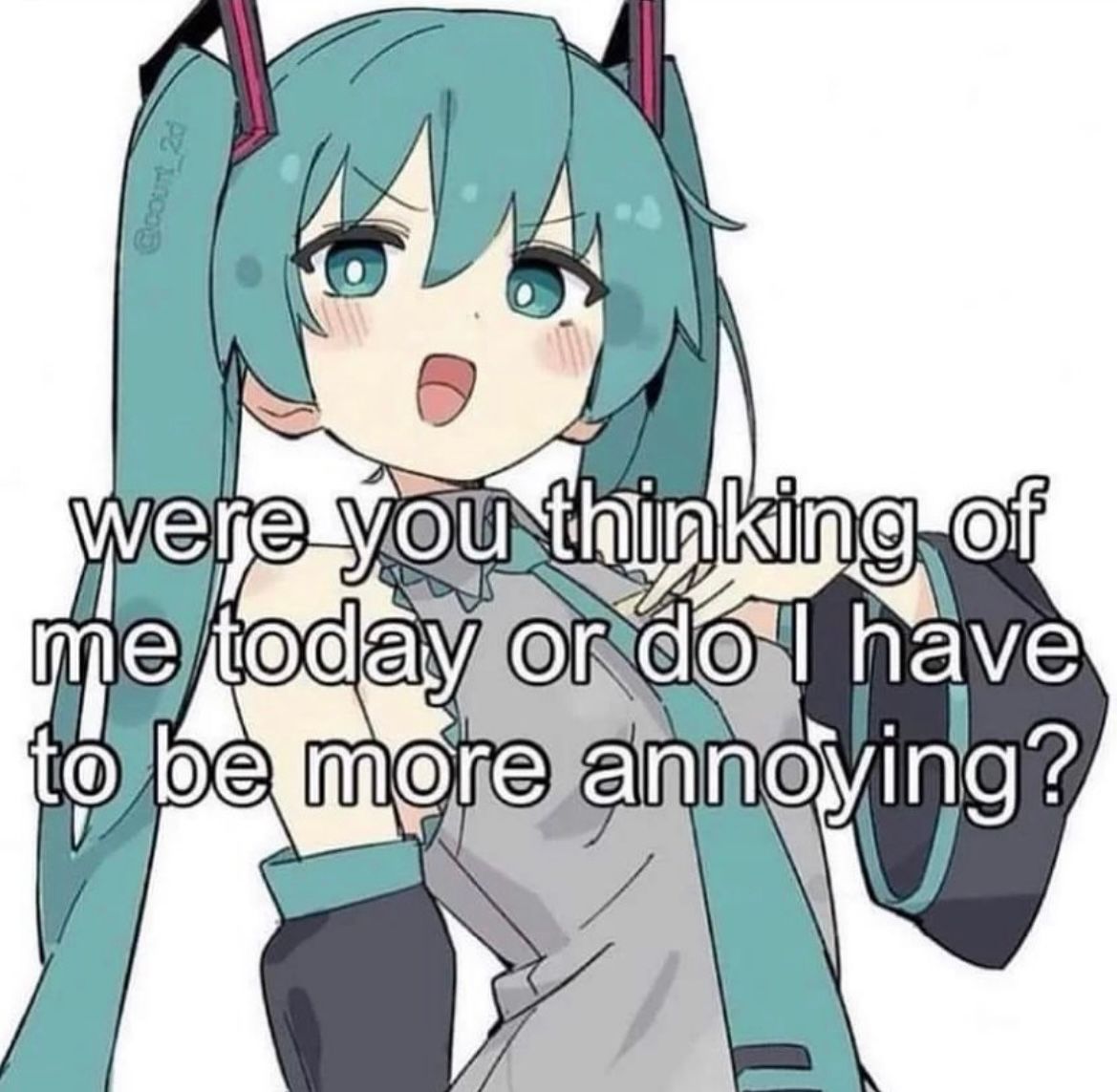 miku: were you thinking of me today or do i have to be more annoying?