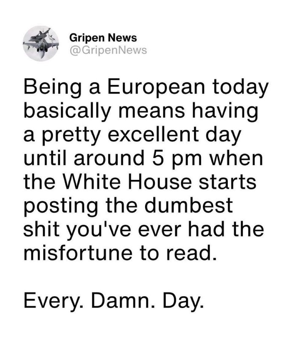 Being a European today
basically means having
a pretty excellent day
until around 5 pm when
the White House starts
posting the dumbest
shit you've ever had the
misfortune to read.

Every. Damn. Day.
