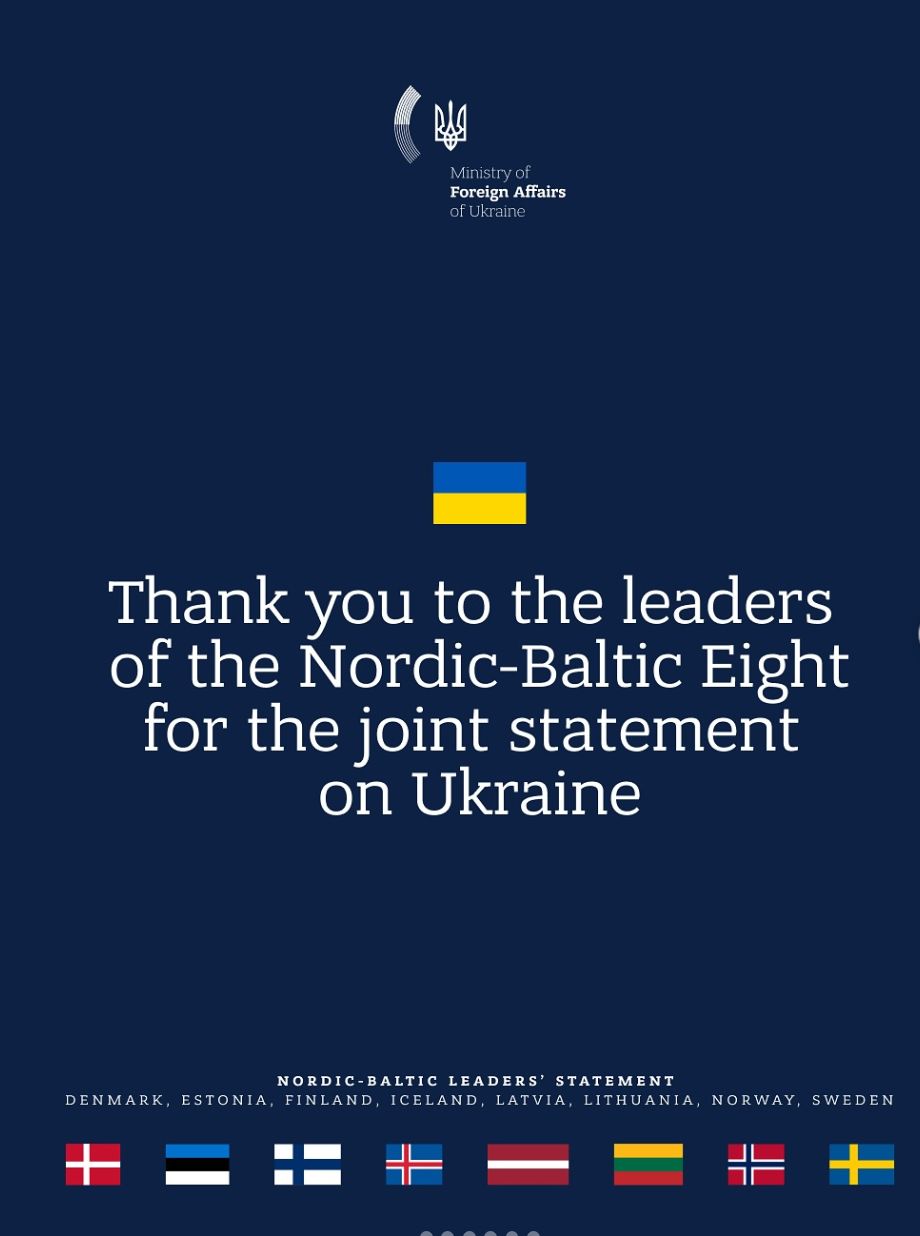 Ministry of Foreign Affairs of Ukraine

Thank you to the leaders
of the Nordic-Baltic Eight
for the joint statement
on Ukraine

NORDIC-BALTIC LEADERS' STATEMENT
DENMARK, ESTONIA, FINLAND, ICELAND, LATVIA, LITHUANIA, NORWAY, SWEDEN
