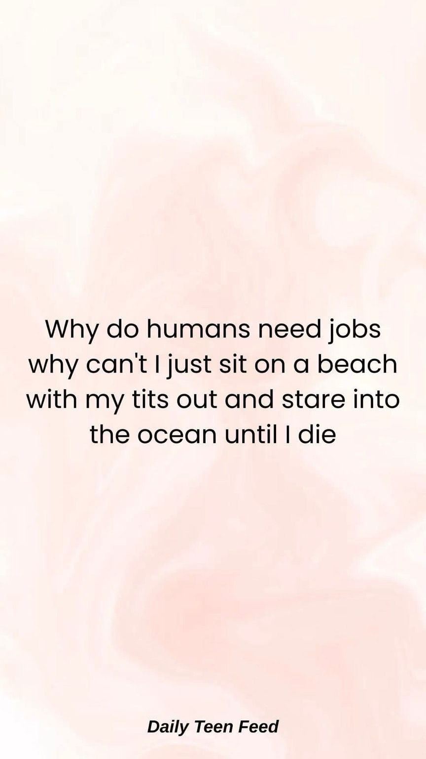 Why do humans need jobs why cant I just sit on a beach with my tits out and stare into the ocean until I die Daily Teen Feed