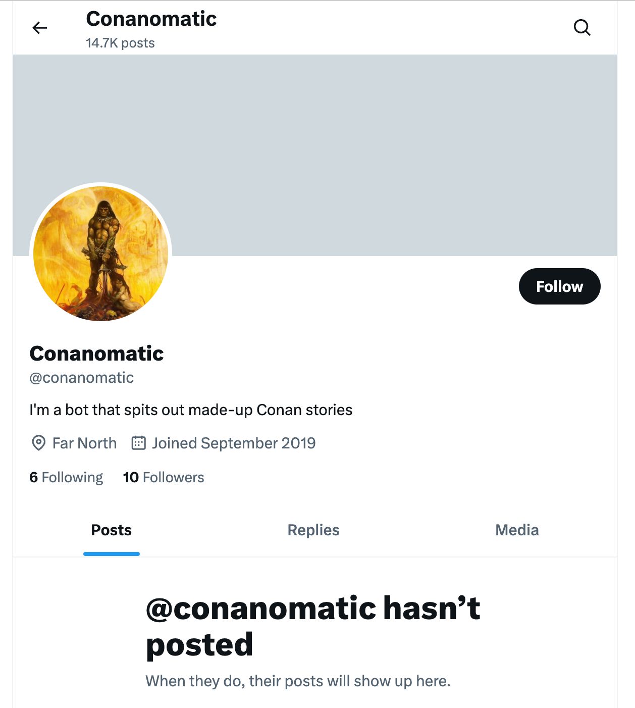 A screenshot from Twitter for the account Conanomatic. At the top it says, "14.7K posts." The main part says:
Conanomatic.
I'm a bot that spits out made-up Conan stories. 
Far North, Joined September 2019.
6 Following, 10 Followers
@conanomatic hasn’t posted.
When they do, their posts will show up here.
