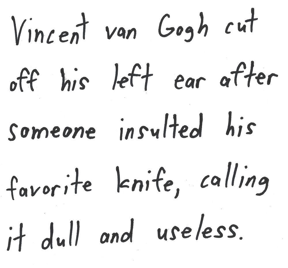 Vincent van Gogh cut
off his left ear after
someone insulted his
favorite knife, calling
it dull and useless.