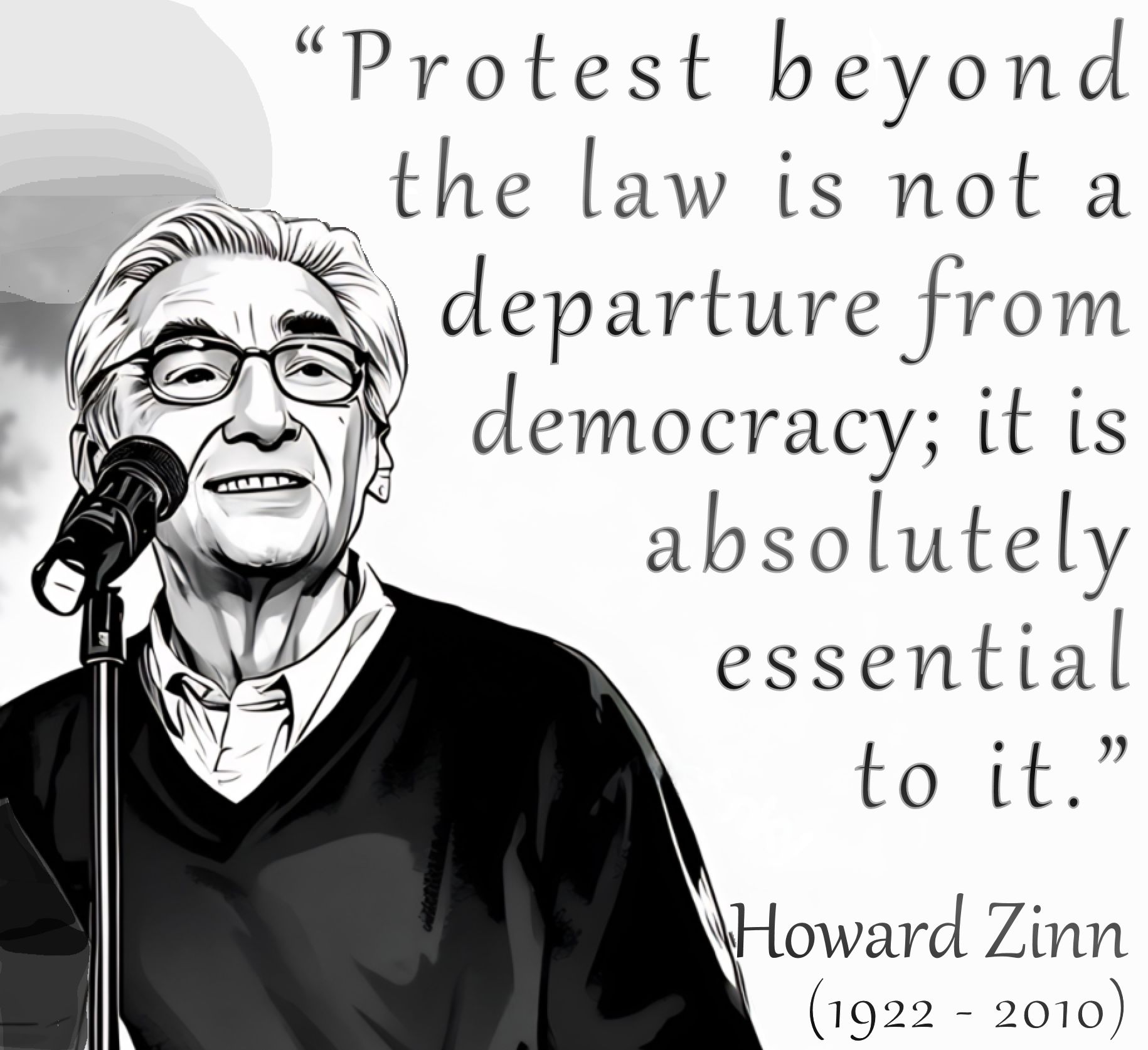 “Protest beyond 
the law is not a 
departure from 
democracy; 
it is absolutely 
essential to it.”
.
  - Howard Zinn
