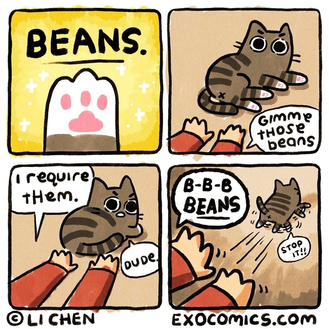 Four panel comic by Li Chen (exocomics). 
First panel shows the underside of a cat's paw with the text "BEANS". 
Second panel has someone reaching for a cat resting on the ground while they say "Gimme those beans". 
Third panel the person says, "I require them." while the cat hides its feet and replies, "Dude." 
Last panel the cat toe enthusiast is saying, "B-B-B BEANS" while the kitty runs to safety while yelling, "Stop it!!"