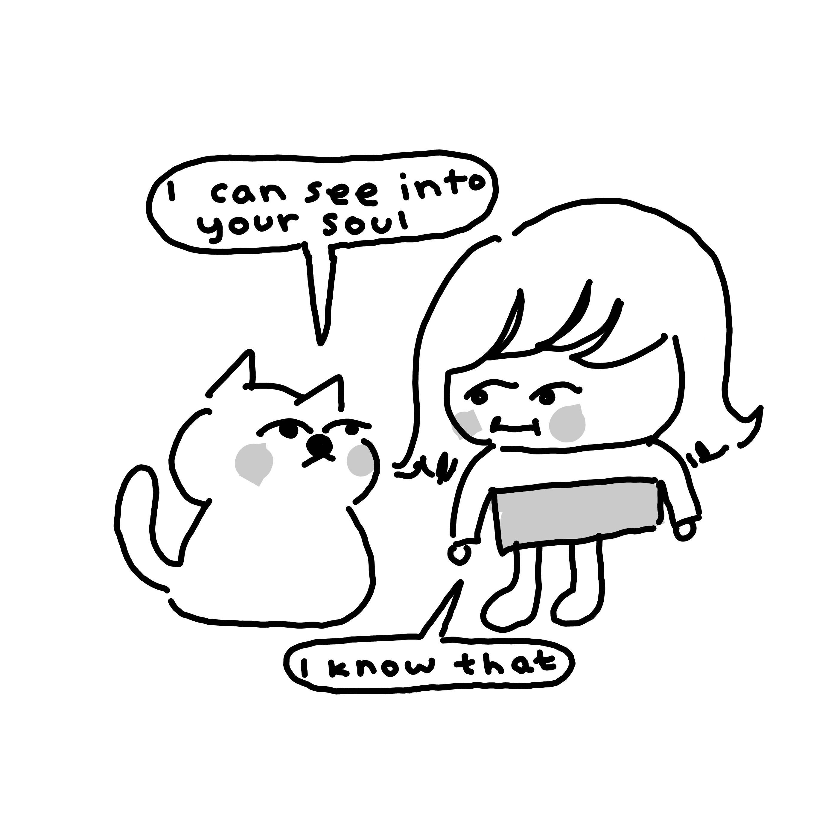 A cat tells a girl, "I can see into your soul". The girl replies, "I know that".