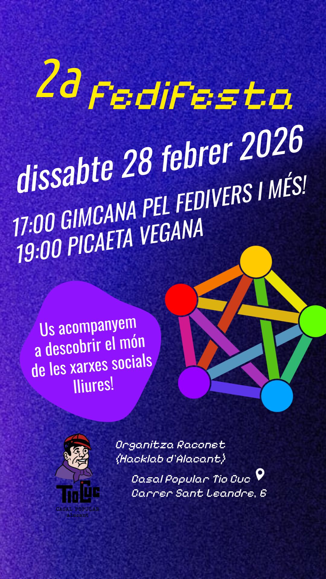 Cartell de la Segona fedifesta a Alacant. Dissabte 28 febrer de 2026. L'horari és:
- 17:00 GIMCANA PEL FEDIVERS I MES!
- 19:00 PICAETA VEGANA
Us acompanyem a descobrir el món de les xarxes socials lliures!
Organitza Raconet (hacklab d'alacant).
Casal Popular Tio Cuc, carrer Sant Leandre 6, Alacant.
