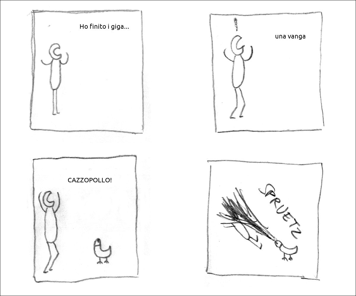 un tizio dice: «Ho finito i giga...»
un tizio arrabbiato dice: «una vanga»
c'è cazzopollo e il tizio esclama: «CAZZOPOLLO!»
il tizio viene inondato dallo spruetz di cazzopollo
