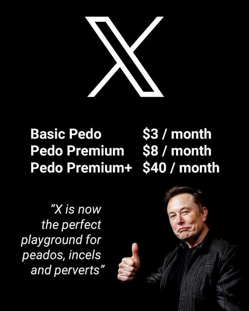 The image shows the logo of X / Twitter
Underneath it says:

Basic Pedo     $3 / month
Pedo Premium    $8 / month
Pedo Premium+     $40 / month

The a picture of Elon Musk showing thumbs up, saying,
“X is now the perfect playground for pedos, incels and perverts” 

