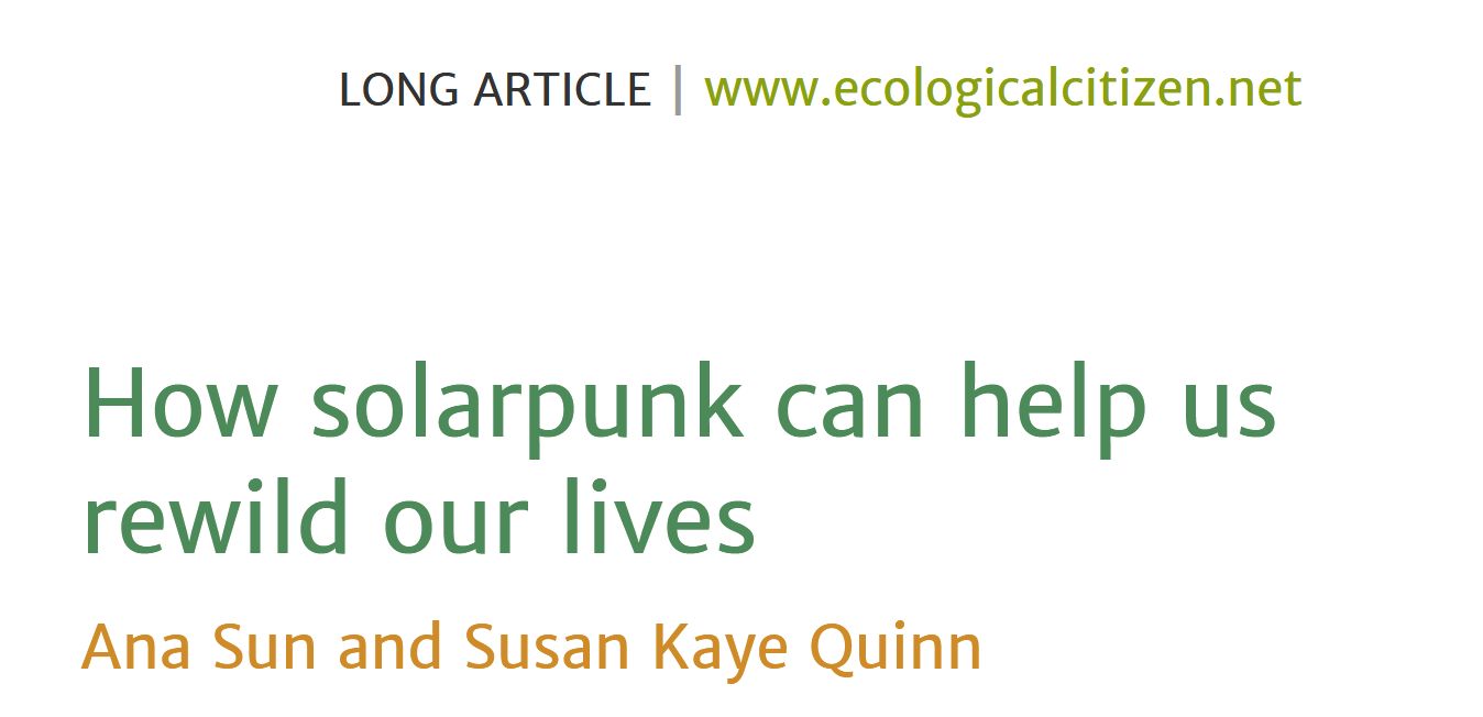 LONG ARTICLE | www.ecologicalcitizen.net
Vol 8 No 2 2025 | Page 186
How solarpunk can help us
rewild our lives
Ana Sun and Susan Kaye Quinn