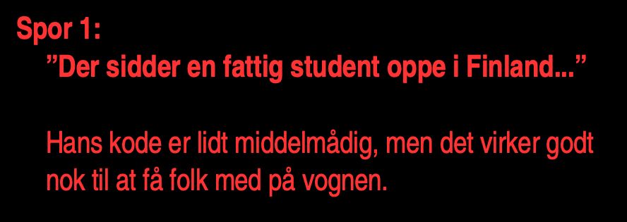 Spor 1:
"Der sidder en fattig student oppe i Finland...”
Hans kode er lidt middelmadig, men det virker godt
nok til at få folk med pa vognen.
