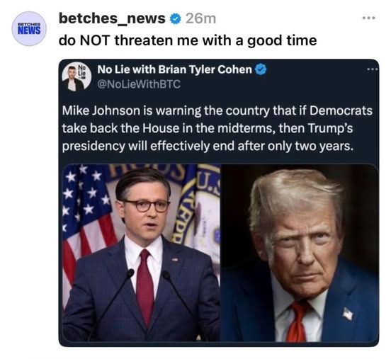 betches_news
do NOT threaten me with a good time

No Lie with Brian Taylor Cohen
@NoLieWithBTC

Mike Johnson is warning the country that if Democrats take back the House in the midterms, then Trump's presidency will effective end after only two years.
image shows Johnson and Trump side by side.