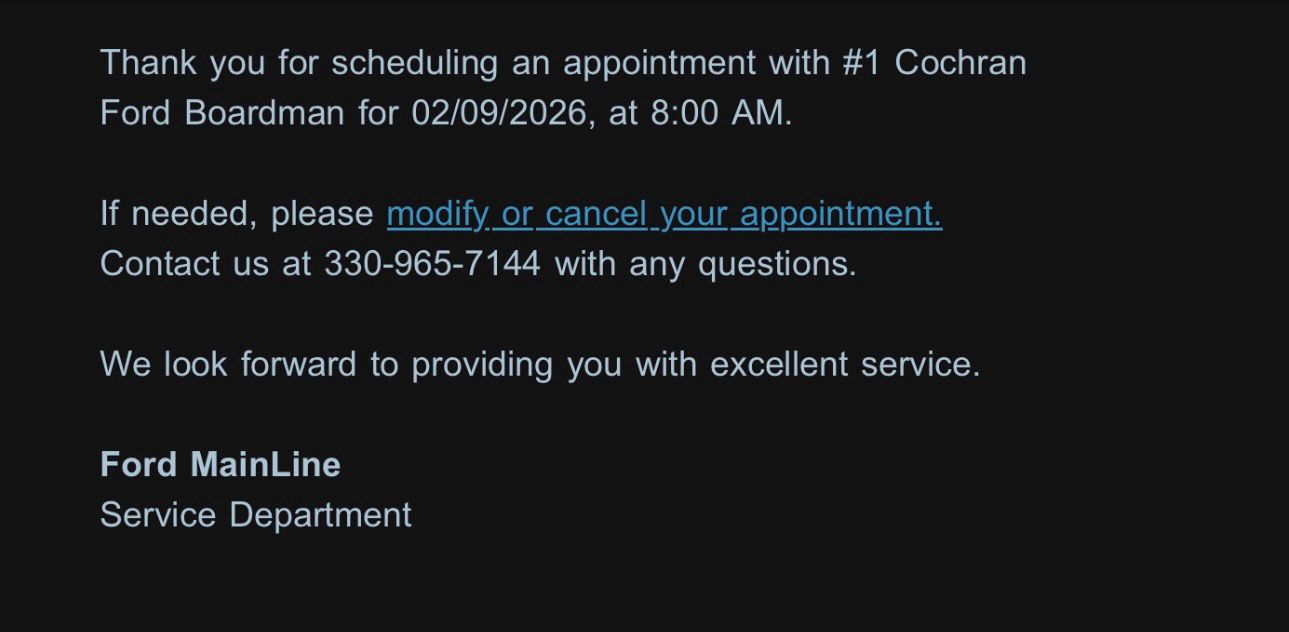Thank you for scheduling an appointment with the #1 Cochran Ford Boardman for 02/02/2026, at 8am. If needed, please modify, or cancel your appointment. Contact us at 330-965-7144 with any questions. We look forward to providing you with excellent service. Ford MainLine Service Department 