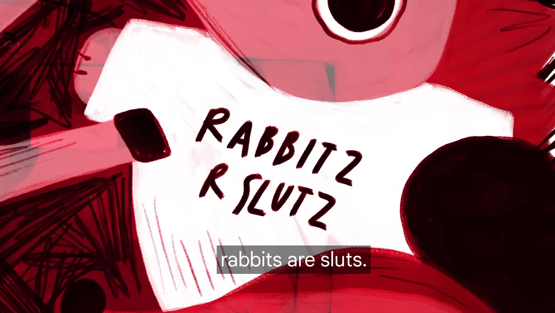 Still frame of an animated fable, I guess?

We see a close up of a pig, wearing a shirt that says "RABBITZ R SLUTZ"

the subtitles indicate that the narrator is reading the shirt: "rabbits are sluts."