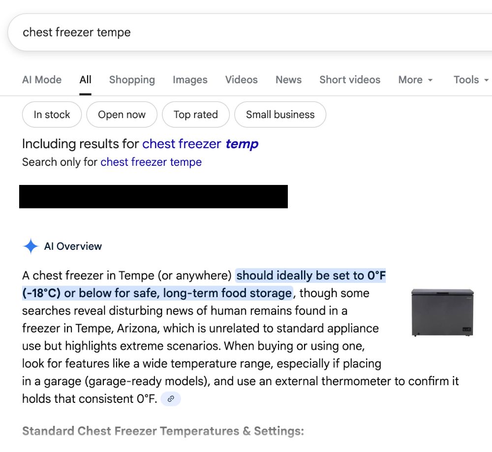 Google search for "chest freezer tempe" (with typo)
Including results for chest freezer temp
Search only for chest freezer tempe
AI Overview
A chest freezer in Tempe (or anywhere) should ideally be set to 0°F (-18°C) or below for safe, long-term food storage, though some searches reveal disturbing news of human remains found in a freezer in Tempe, Arizona, which is unrelated to standard appliance use but highlights extreme scenarios. When buying or using one, look for features like a wide temperature range, especially if placing in a garage (garage-ready models), and use an external thermometer to confirm it holds that consistent 0°F. 