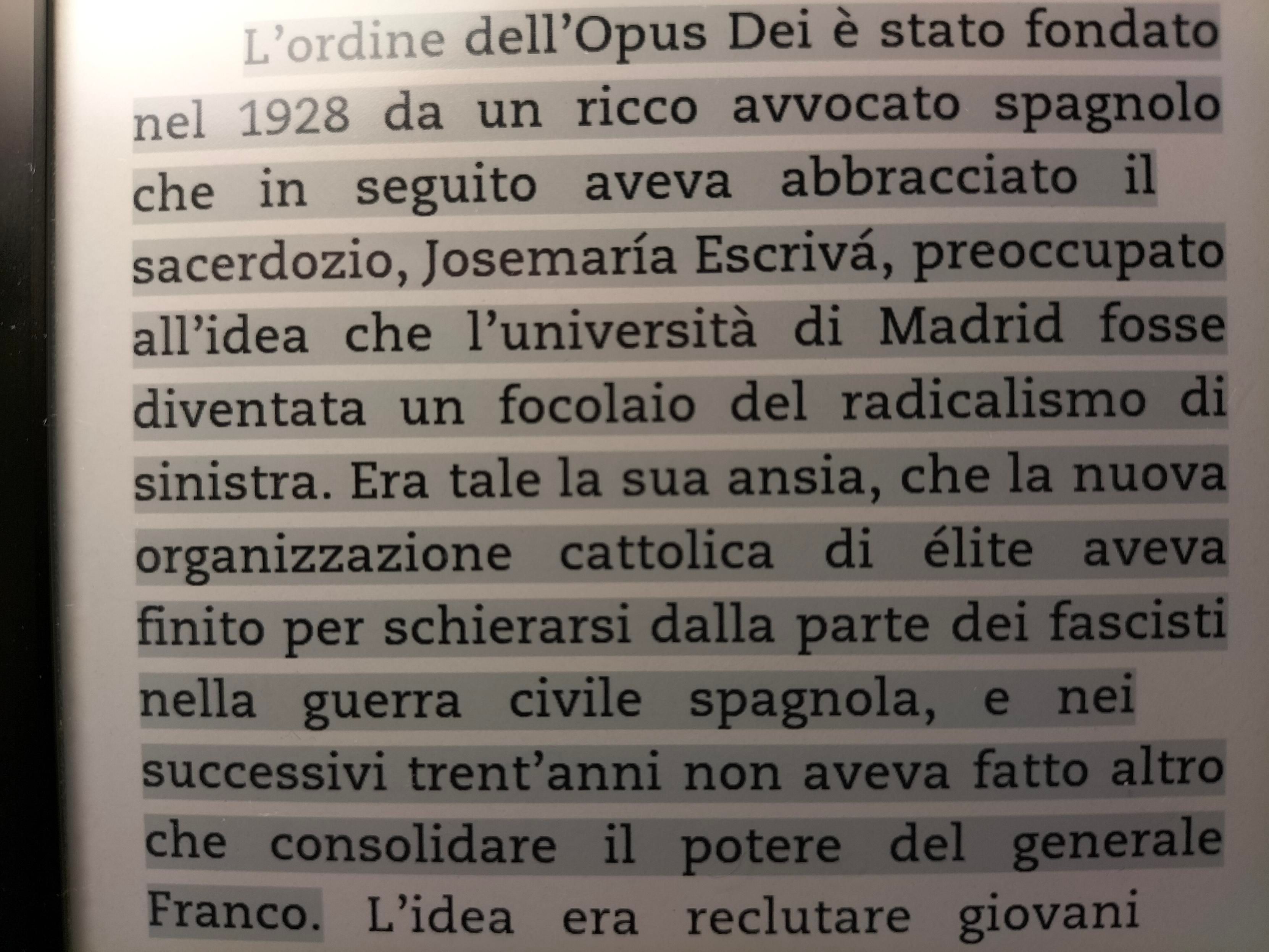 L'ordine dell'Opus Dei è stato fondato nel 1928 da un ricco avvocato spagnolo che in seguito aveva abbracciato il sacerdozio, Josemarìa Escrivà, preoccupato all'idea che l'università di Madrid fosse diventato un focolaio del radicalismo di sinistra. Era tale la sua ansia che la nuova organizzazione cattolica di élite aveva finito per schierarsi dalla parte dei fascisti nella guerra civile spagnola, e nei successivi 30 anni non aveva fatto altro che consolidare il potere del generale Franco.