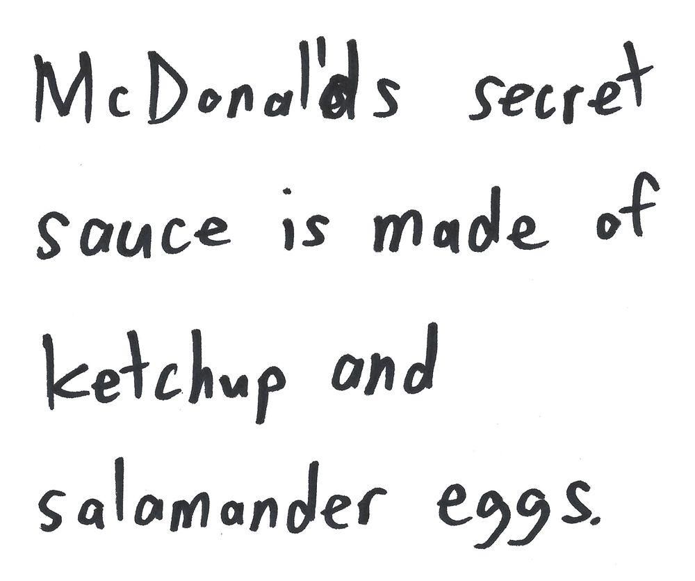 Mcdonalds secret
sauce is made of
Ketchup and
salamander eggs.