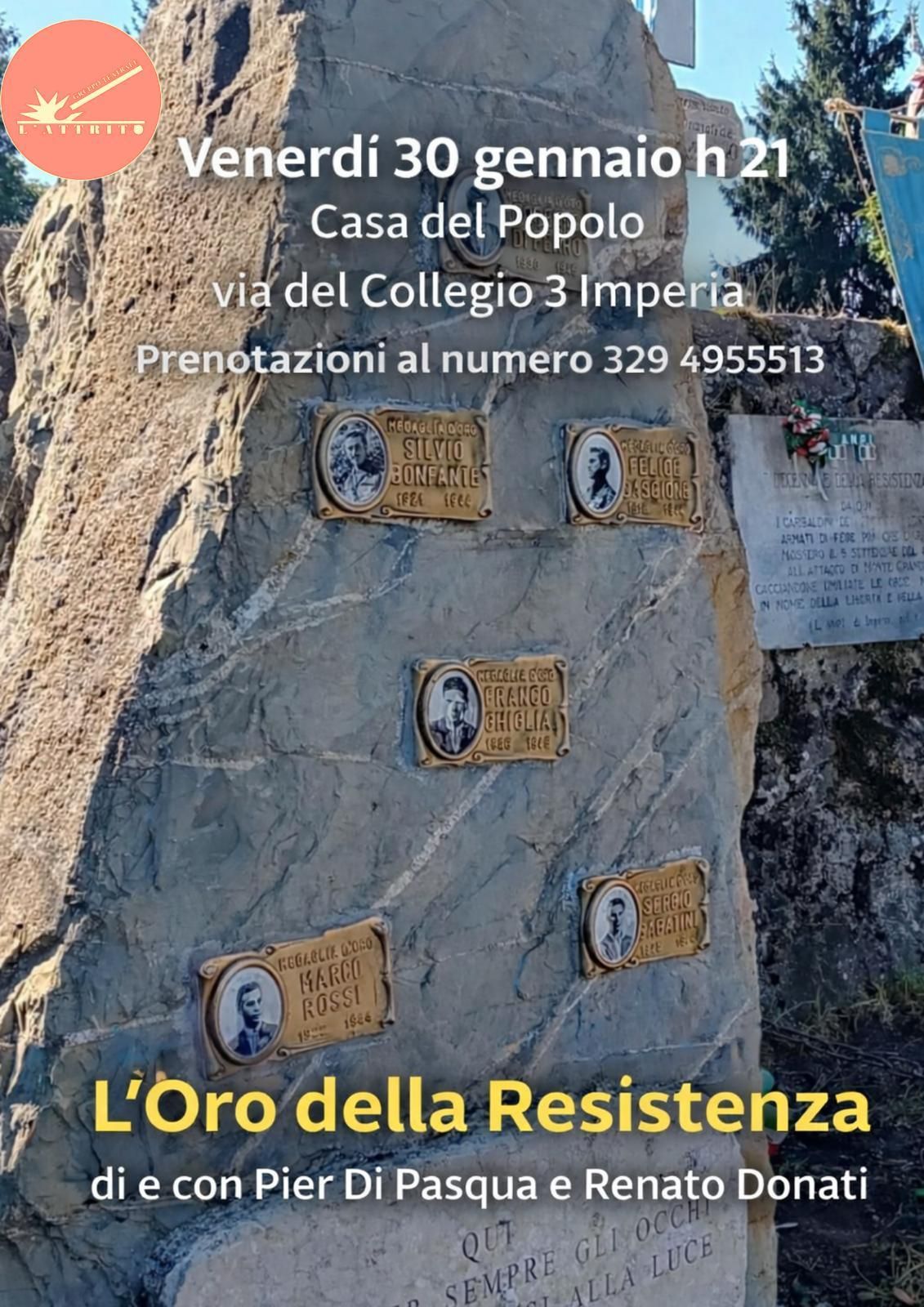 Venerdì 30 gennaio alle 21 presso la Casa del Popolo di Imperia presentazione dello spettacolo teatrale "L'Oro della Resistenza", di e con Pier di Pasqua e Renato Donati.
Prenotazioni al 329 49 55 513.
Sullo sfondo foto di macigno con lapidi di partigiani premiati con medaglia d'oro.
