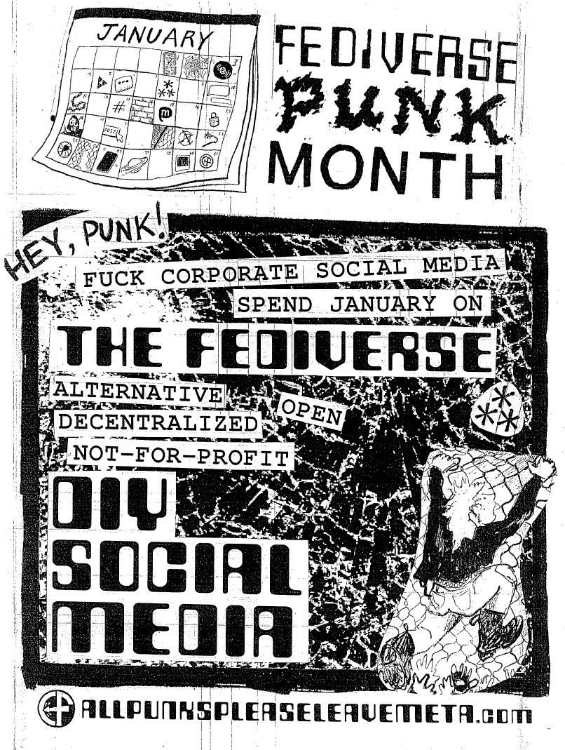 Fediverse Punk Month

Hey punk! Fuck corporate social media. Spend January on the Fediverse: alternative, decentralized, open, not-for-profit DIY social media. 