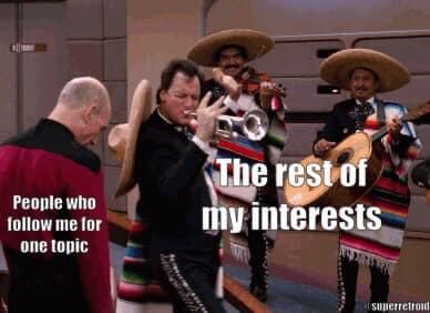 Scene from "Star Trek: The Next Generation". The super-being Q has appeared on board the Enterprise as part of a mariachi band.
Captain Picard labeled: People who follow me for one topic
Q & the mariachis: The rest of my interests