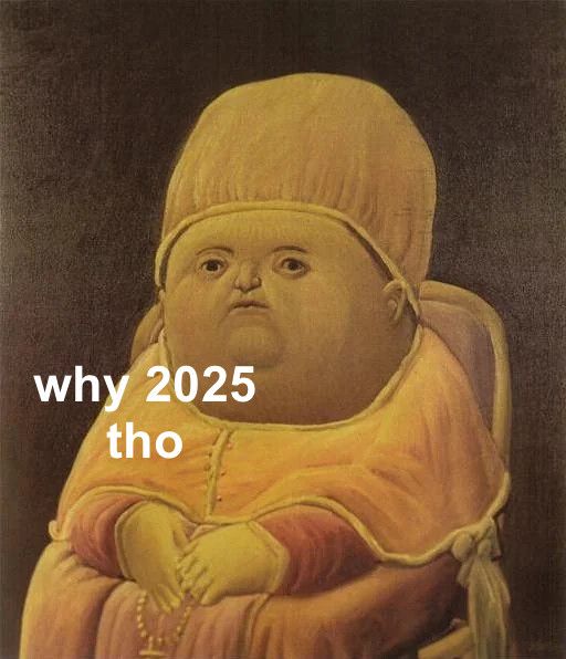 Caption: "why[2025] tho?"

Meme: Variation of the infamous "y tho?" meme which features the infamous painting of Pope Leon X by Fernando Botero.