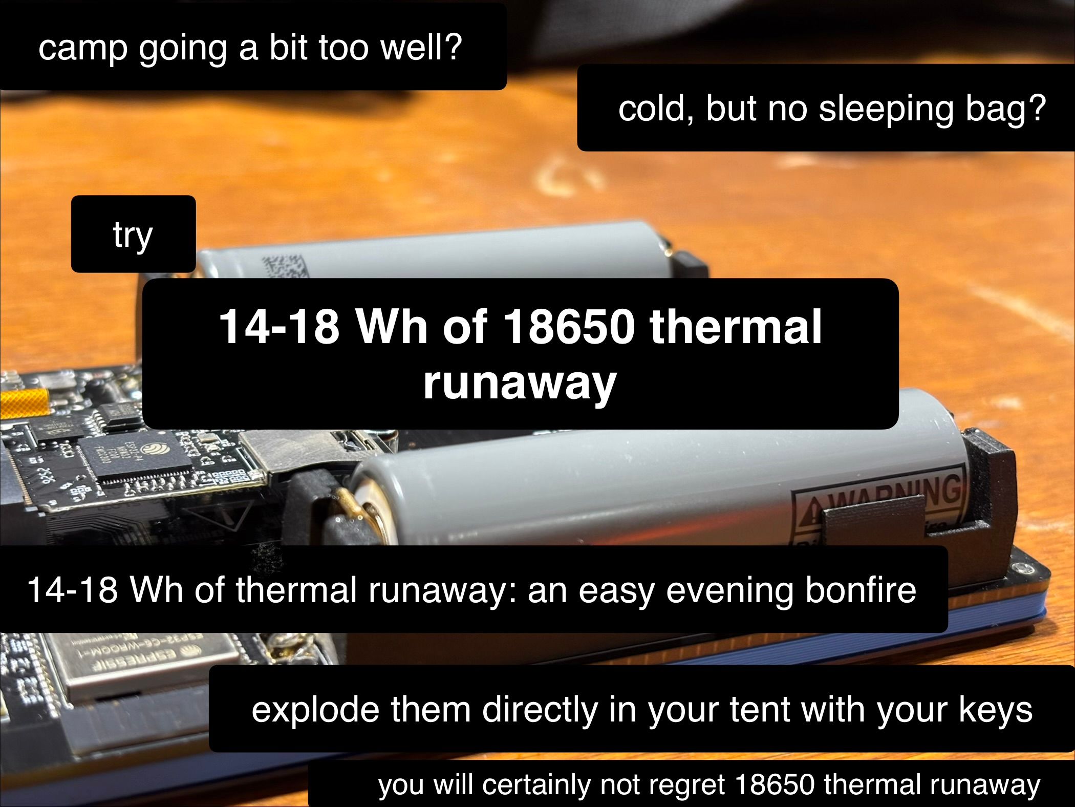 A photo of the underside of the WHY2025 badge, with two unprotected 18650 cells on it. Text overlaid says:
camp going a bit too well?
cold, but no sleeping bag?
try 14-18 Wh of 18650 thermal runaway
14-18 Wh of thermal runaway: an easy evening bonfire
explode them directly in your tent with your keys
you will certainly not regret 18650 thermal runaway
