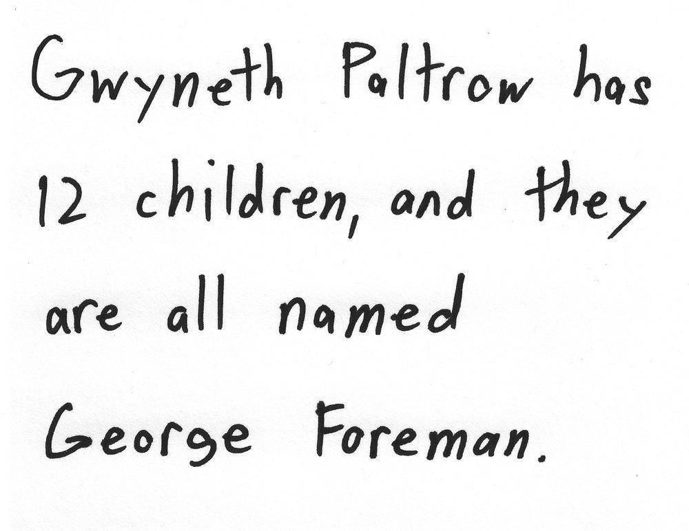 Gwyneth Paltrow has
12 children, and they
are all named
George Foreman.
