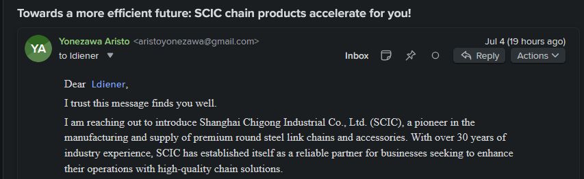 "Towards a more efficient future: SCIC chain products accelerate for you!"

"Dear  Ldiener,


I trust this message finds you well.


I am reaching out to introduce Shanghai Chigong Industrial Co., Ltd. (SCIC), a pioneer in the manufacturing and supply of premium round steel link chains and accessories. With over 30 years of industry experience, SCIC has established itself as a reliable partner for businesses seeking to enhance their operations with high-quality chain solutions."