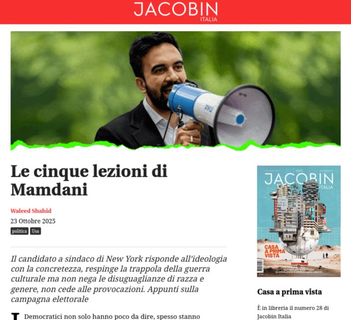 
Le cinque lezioni di Mamdani
Waleed Shahid
23 Ottobre 2025
Il candidato a sindaco di New York risponde all’ideologia con la concretezza, respinge la trappola della guerra culturale ma non nega le disuguaglianze di razza e genere, non cede alle provocazioni. Appunti sulla campagna elettorale
Nella foto Zohran Mamdani con un megafono in mano