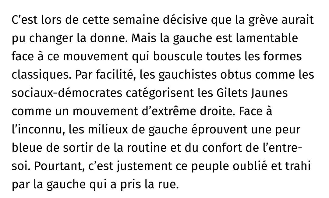 Extrait de l'article de Contre Attaque à propos des manifs des Gillets Jaunes, mises en relation avec celles à venir du 10 septembre :

"C’est lors de cette semaine décisive que la grève aurait pu changer la donne. Mais la gauche est lamentable face à ce mouvement qui bouscule toutes les formes classiques. Par facilité, les gauchistes obtus comme les sociaux-démocrates catégorisent les Gilets Jaunes comme un mouvement d’extrême droite. Face à l’inconnu, les milieux de gauche éprouvent une peur bleue de sortir de la routine et du confort de l’entre-soi. Pourtant, c’est justement ce peuple oublié et trahi par la gauche qui a pris la rue."