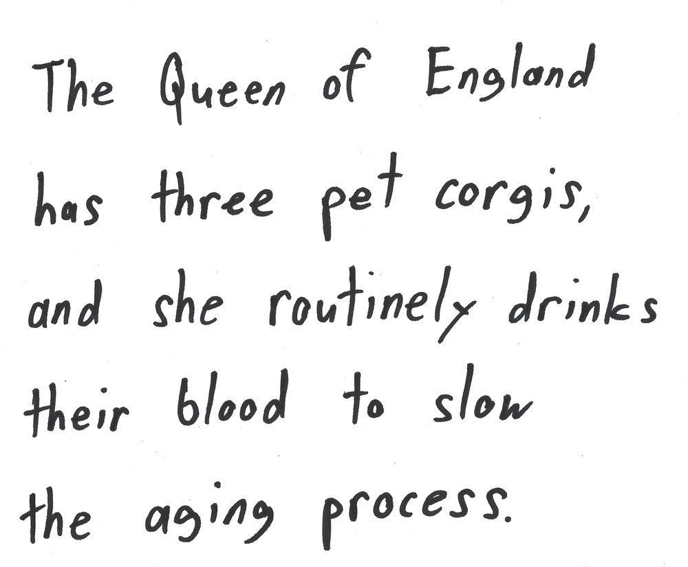 The Queen of England
has three pet corgis,
and she routinely drinks
their blood to slow
the aging process.