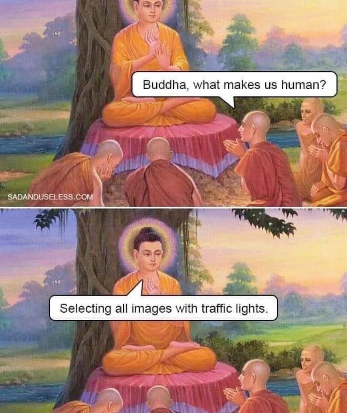 Monks sitting around Buddha asking: "Buddha, what makes us human?"
Buddha replies: "Selecting all images with traffic lights."