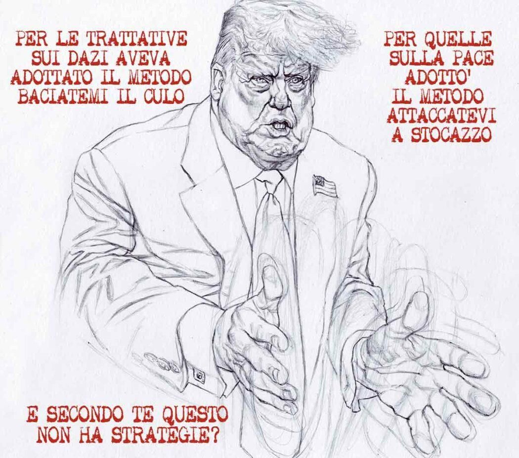 Nel disegno, un ritratto a mezzobusto di Donald Trump. Attorno a lui le seguenti frasi: "Per le trattative sui dazi aveva adottato il metodo baciatemi il culo. Per quelle sulla pace adottò il metodo attaccatevi a stocazzo. E secondo te questo non ha strategie?"