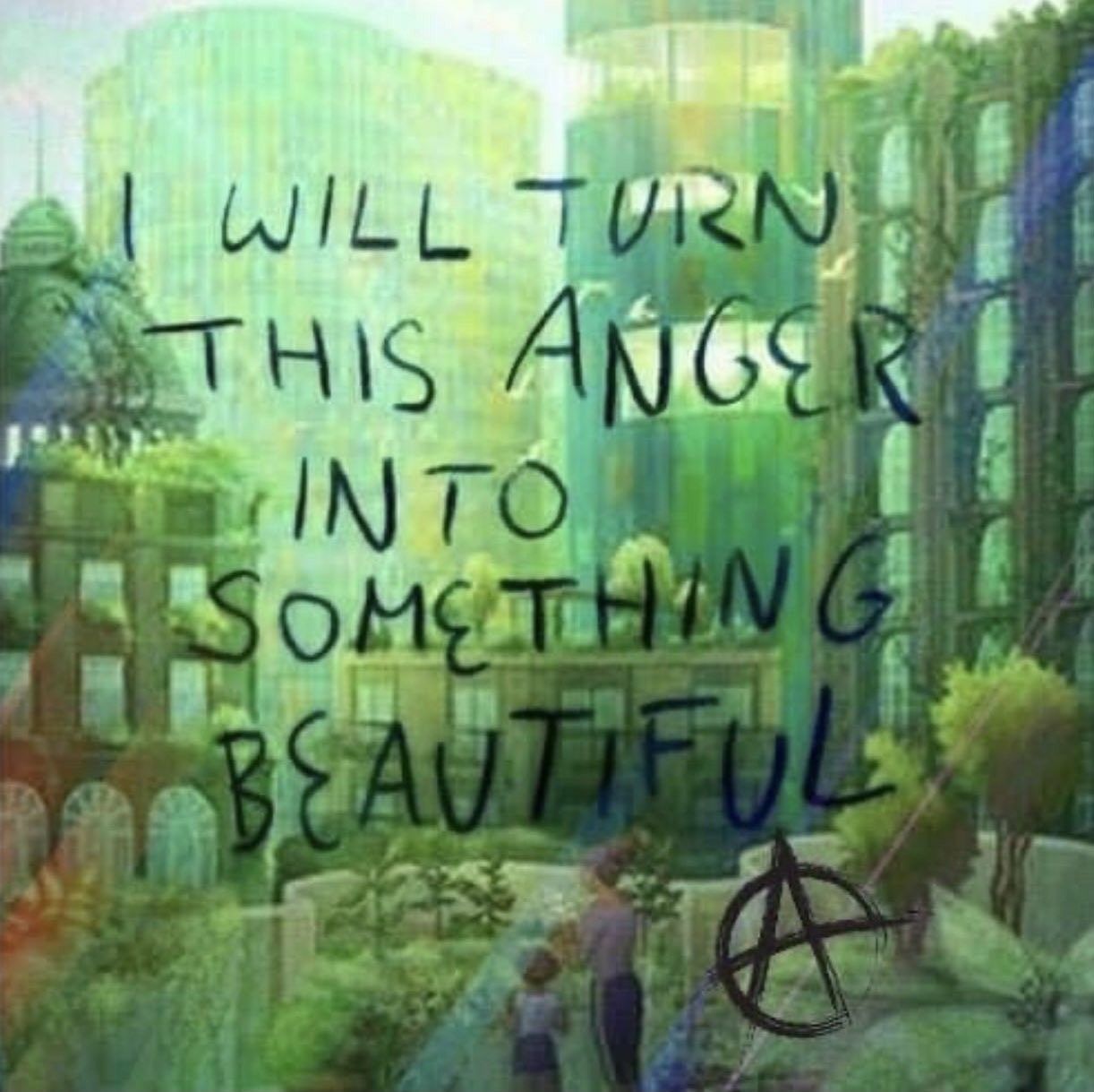 A drawing of an overgrown city, with the text "I will turn this anger into something beautiful" and the anarchist "A"