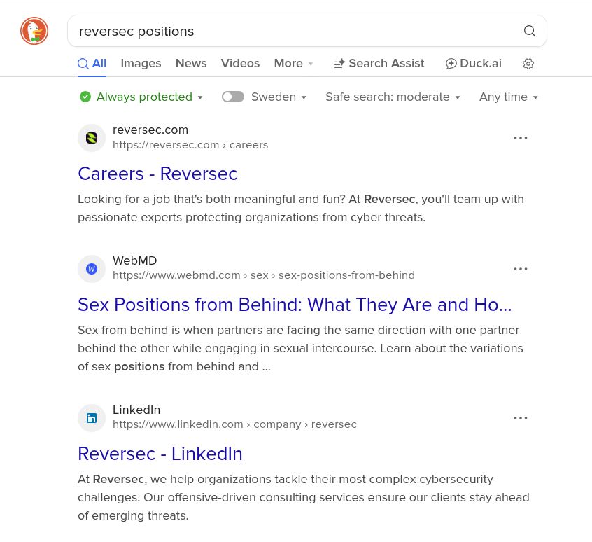 Duckduckgo: reversec positions

Careers - Reversec
https://reversec.com » careers
Careers - Reversec
Looking for a job that's both meaningful and fun? At Reversec, you'll team up with
passionate experts protecting organizations from cyber threats.


o ‘WebMD
https://www.webmd.com » sex > sex-positions-from-behind
Sex Positions from Behind: What They Are and Ho...
Sex from behind is when partners are facing the same direction with one partner
behind the other while engaging in sexual intercourse. Learn about the variations
of sex positions from behind and ...


@ Linkedin
https://www.linkedin.com > company > reversec
Reversec - LinkedIn
At Reversec, we help organizations tackle their most complex cybersecurity
challenges. Our offensive-driven consulting services ensure our clients stay ahead
of emerging threats.
