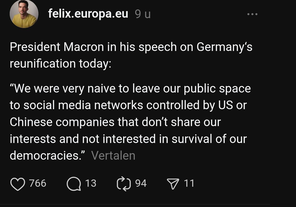 
President Macron in his speech on Germany's
reunification today:

“We were very naive to leave our public space
to social media networks controlled by US or
Chinese companies that don't share our
interests and not interested in survival of our
democracies.” 
