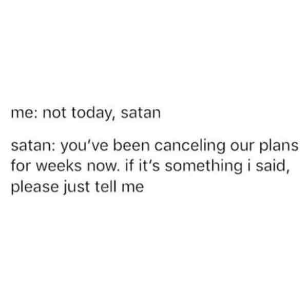 me: not today, satan

satan: you've been canceling our plans
for weeks now. if it's something i said,
please just tell me
