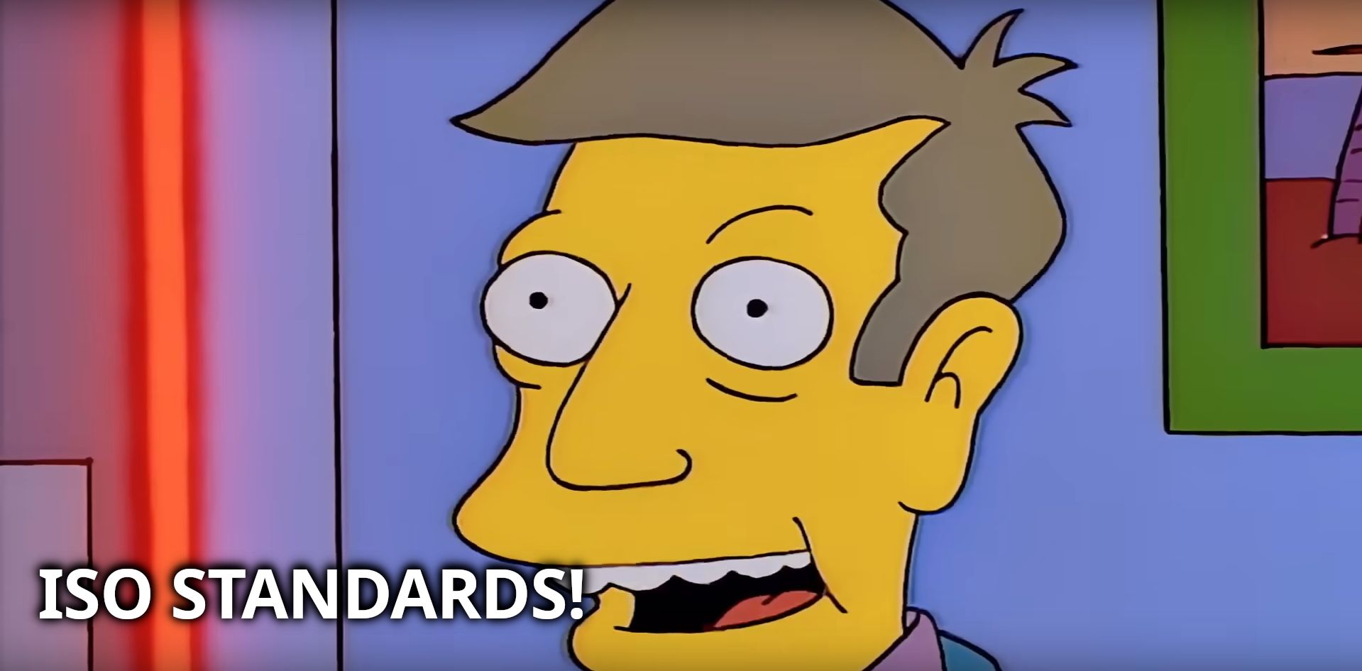Principal Skinner (mid-50s guy in a light blue suit): "ISO standards!"
