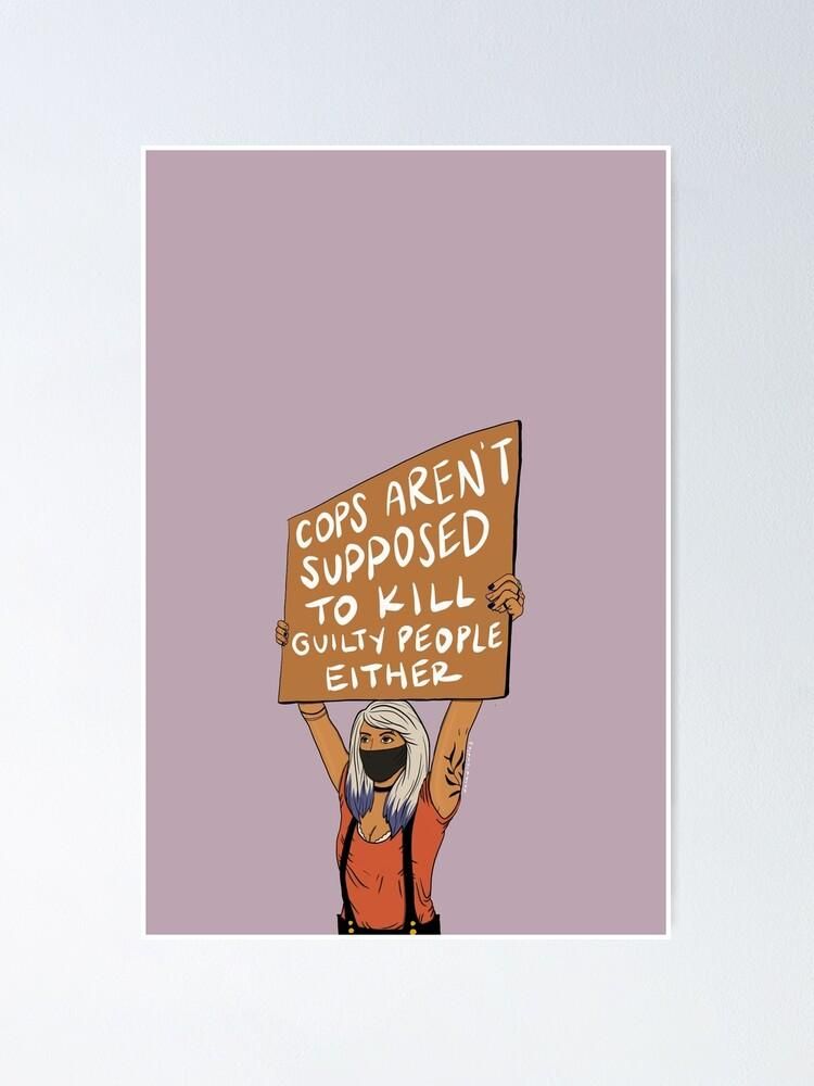 A drawing of a woman holding a protest sign.  (Copied from a real image taken at a previous protest) the sign reads 'cops aren't supposed to kill guilty people either'. A reminder that regardless of how nice a person is or isn't,  law enforcement is not there to shoot people.
Art credit https://www.redbubble.com/people/danadrewdles
