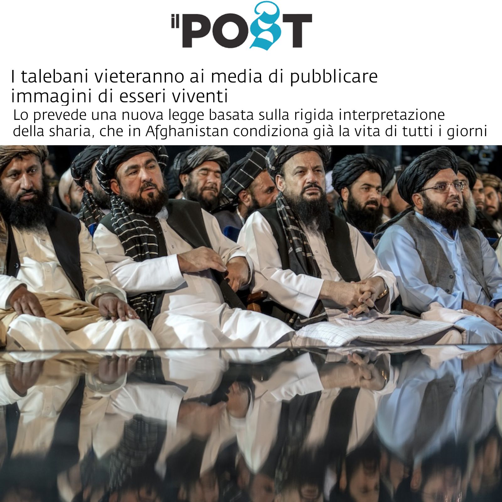 Testata: Il Post
Titolo: I talebani vieteranno ai media di pubblicare immagini di esseri viventi.
Sottotitolo: Lo prevede una nuova legge basata sulla rigida interpretazione della sharia, che in Afghanistan condiziona già la vita di tutti i giorni.

Immagine: esponenti dei talebani in riunione.