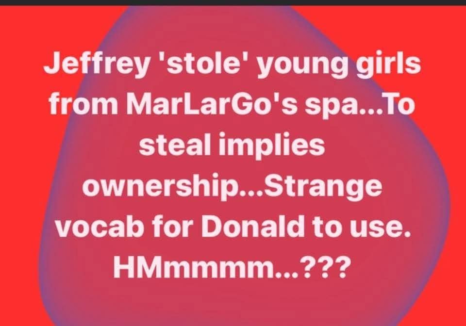 Jeffrey 'stole' young girls from MarLarGo's spa...To steal implies ownership...Strange vocab for Donald to use.

HMmmmm...???