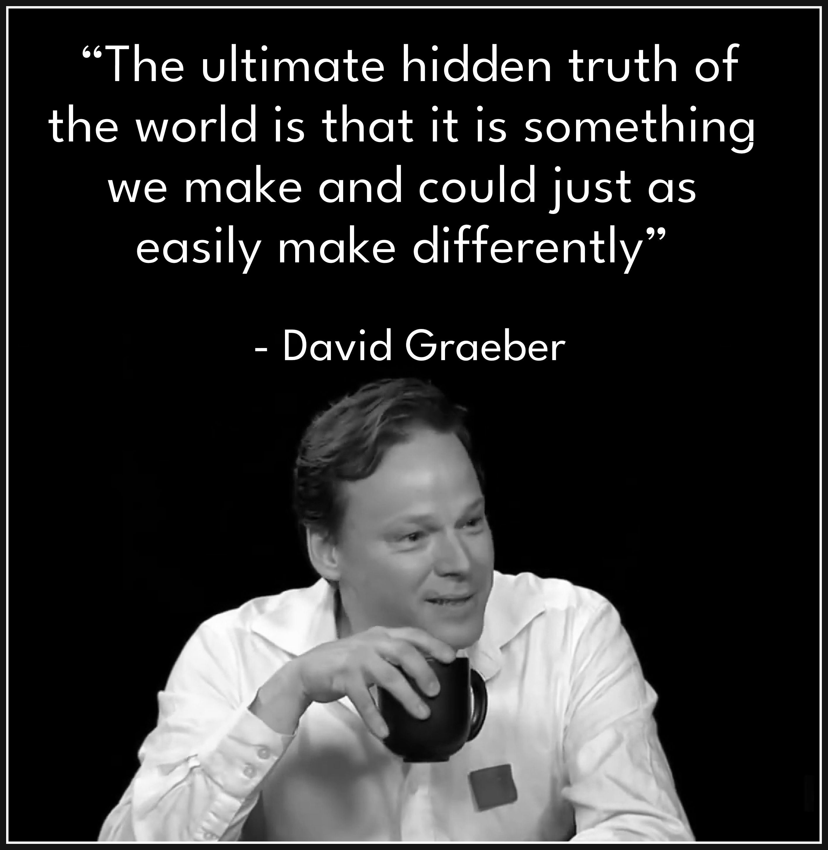 “The ultimate hidden truth of the world is that it is something that we make, and could just as easily make differently,” 