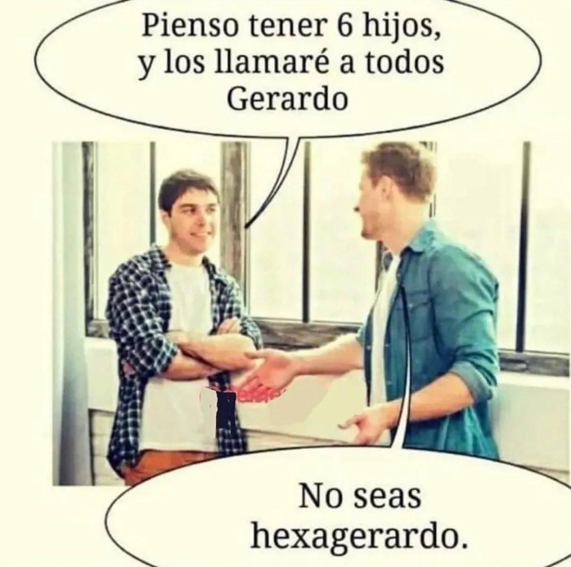 Un chico: "Pienso tener 6 hijos y los llamaré a todos Gerardo"
Otro responde: "No seas hexagerardo".