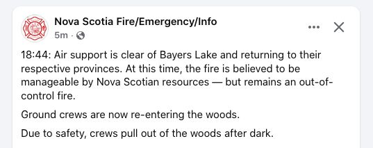 Screenshot from Nova Scotia Fire/Emergency/Info Facebook post that reads as follows:

18:44: Air support is clear of Bayers Lake and returning to their respective provinces. At this time, the fire is believed to be manageable by Nova Scotian resources — but remains an out-of-control fire.
Ground crews are now re-entering the woods.
Due to safety, crews pull out of the woods after dark.