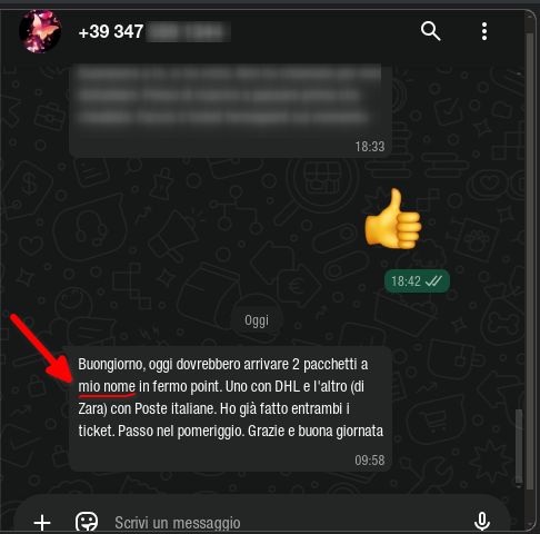 Porzione di una chat WA con un tizio/a sconosciuto che scrive "Buongiorno, oggi dovrebbero arrivare 2 pacchetti a mio nome in fermo point. Uno con DHL e l'altro (di Zara) con Poste italiane. Ho già fatto entrambi i ticket. Passo nel pomeriggio. Grazie e buona giornata".
Peccato che io non abbia registrato il contatto.