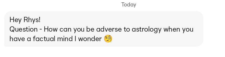 A screenshot of an opening message received on a dating app reading, "Hey Rhys!  Question - How can you be adverse to astrology when you have a factual mind I wonder 🧐"