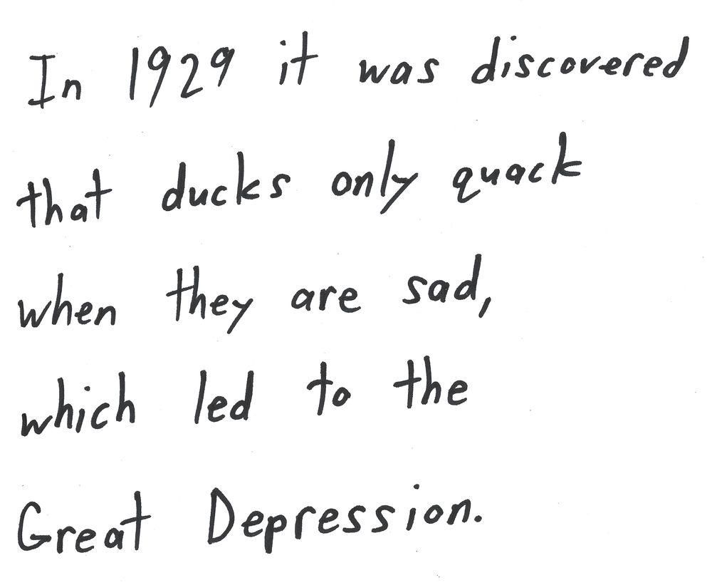 In 1929 it was discovered
that ducks only quack
when they are sad,
which led to the
Great Depression.